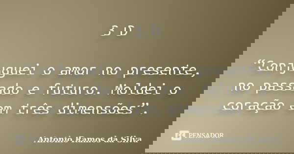 3 D “Conjuguei o amor no presente, no passado e futuro. Moldei o coração em três dimensões”.... Frase de Antonio Ramos da Silva.