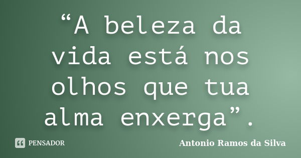 “A beleza da vida está nos olhos que tua alma enxerga”.... Frase de Antonio Ramos da Silva.