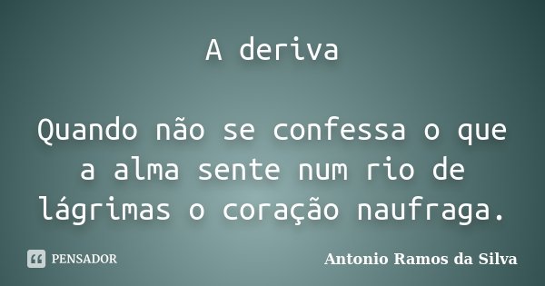 A deriva Quando não se confessa o que a alma sente num rio de lágrimas o coração naufraga.... Frase de Antonio Ramos da Silva.
