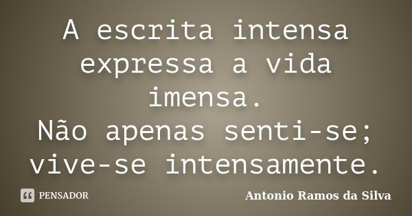 A escrita intensa expressa a vida imensa. Não apenas senti-se; vive-se intensamente.... Frase de Antônio Ramos da Silva.