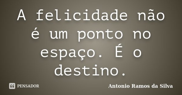 A felicidade não é um ponto no espaço. É o destino.... Frase de Antonio Ramos da Silva.