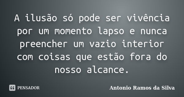 A ilusão só pode ser vivência por um momento lapso e nunca preencher um vazio interior com coisas que estão fora do nosso alcance.... Frase de Antonio Ramos da Silva.