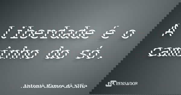 A liberdade é o caminho do só.... Frase de Antônio Ramos da Silva.