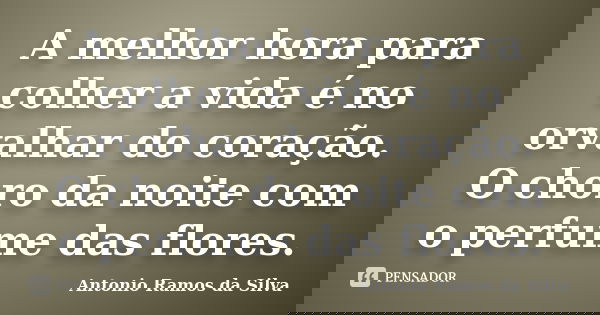 A melhor hora para colher a vida é no orvalhar do coração. O choro da noite com o perfume das flores.... Frase de Antônio Ramos da Silva.