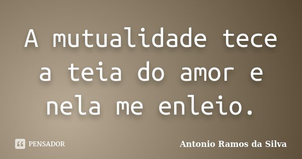 A mutualidade tece a teia do amor e nela me enleio.... Frase de Antônio Ramos da Silva.