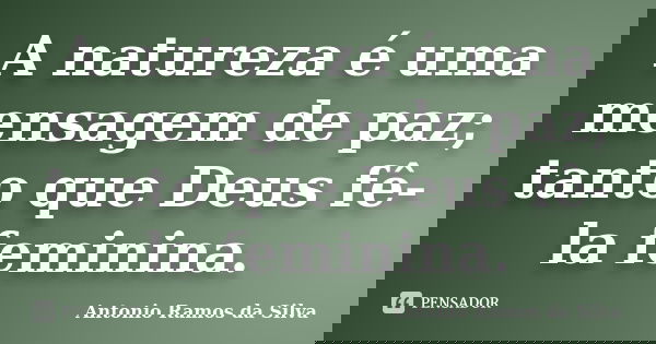 A natureza é uma mensagem de paz; tanto que Deus fê-la feminina.... Frase de Antônio Ramos da Silva.