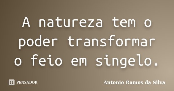 A natureza tem o poder transformar o feio em singelo.... Frase de Antônio Ramos da Silva.