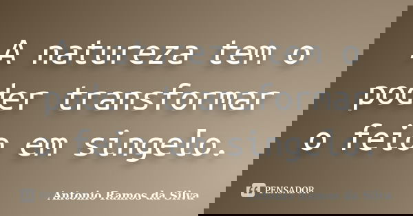 A natureza tem o poder transformar o feio em singelo.... Frase de Antônio Ramos da Silva.