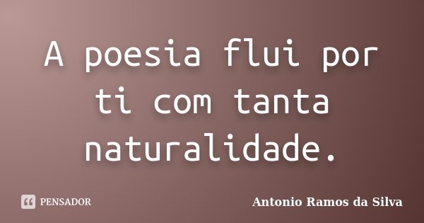 A poesia flui por ti com tanta naturalidade.... Frase de Antônio Ramos da Silva.