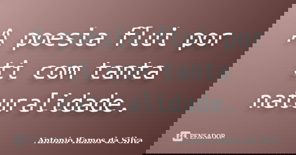 A poesia flui por ti com tanta naturalidade.... Frase de Antônio Ramos da Silva.