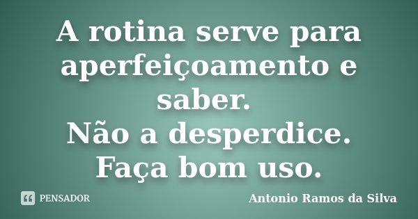 A rotina serve para aperfeiçoamento e saber. Não a desperdice. Faça bom uso.... Frase de Antônio Ramos da Silva.