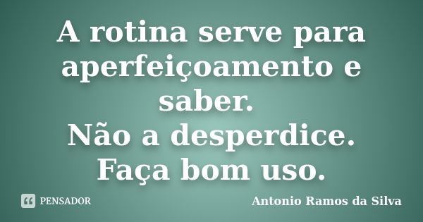 A rotina serve para aperfeiçoamento e saber. Não a desperdice. Faça bom uso.... Frase de Antônio Ramos da Silva.