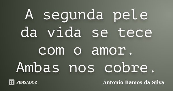 A segunda pele da vida se tece com o amor. Ambas nos cobre.... Frase de Antônio Ramos da Silva.