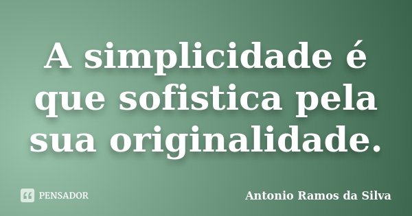 A simplicidade é que sofistica pela sua originalidade.... Frase de Antônio Ramos da Silva.