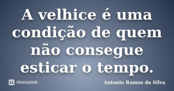 A velhice é uma condição de quem não consegue esticar o tempo.... Frase de Antonio Ramos da Silva.