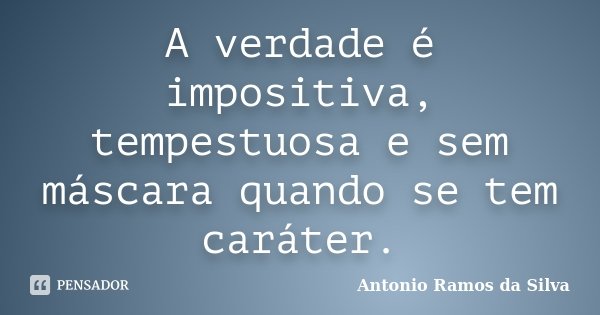 A verdade é impositiva, tempestuosa e sem máscara quando se tem caráter.... Frase de Antônio Ramos da Silva.