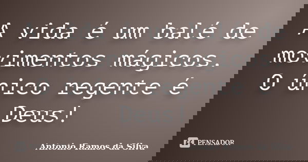 A vida é um balé de movimentos mágicos. O único regente é Deus!... Frase de Antônio Ramos da Silva.