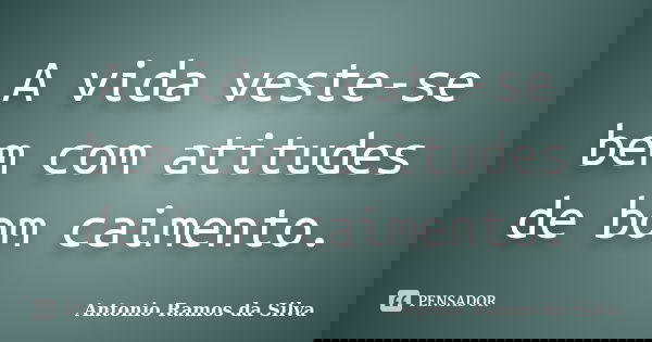 A vida veste-se bem com atitudes de bom caimento.... Frase de Antônio Ramos da Silva.