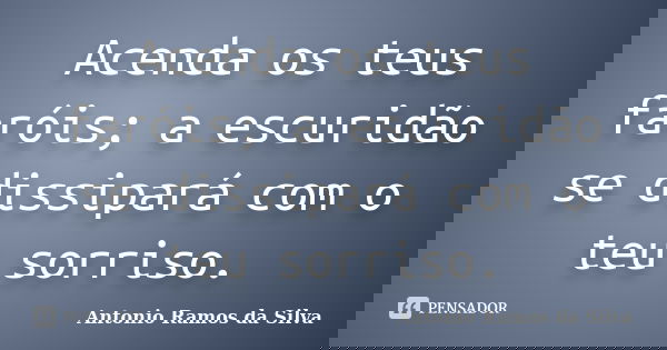 Acenda os teus faróis; a escuridão se dissipará com o teu sorriso.... Frase de Antônio Ramos da Silva.