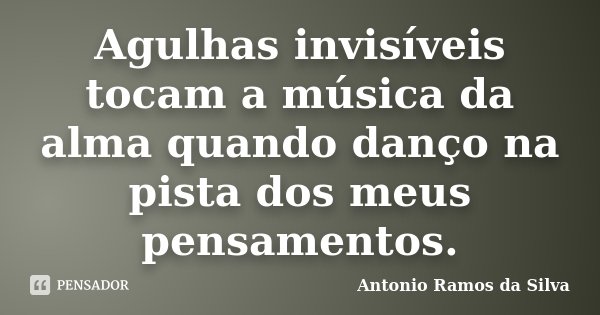 Agulhas invisíveis tocam a música da alma quando danço na pista dos meus pensamentos.... Frase de Antônio Ramos da Silva.