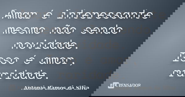 Amar é interessante mesmo não sendo novidade. Isso é amor, raridade.... Frase de Antônio Ramos da Silva.