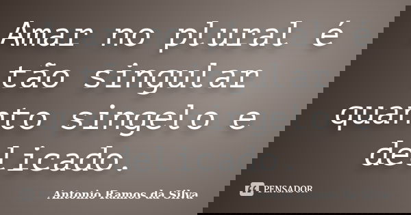 Amar no plural é tão singular quanto singelo e delicado.... Frase de Antônio Ramos da Silva.