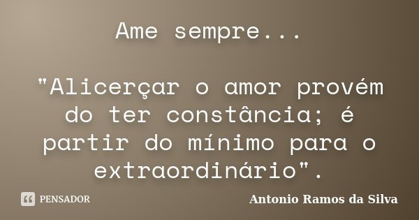 Ame sempre... "Alicerçar o amor provém do ter constância; é partir do mínimo para o extraordinário".... Frase de Antonio Ramos da Silva.