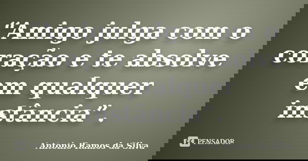 “Amigo julga com o coração e te absolve em qualquer instância”.... Frase de Antonio Ramos da Silva.