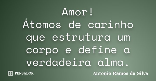 Amor! Átomos de carinho que estrutura um corpo e define a verdadeira alma.... Frase de Antônio Ramos da Silva.
