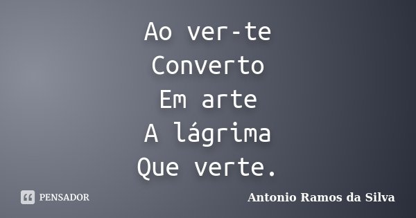 Ao ver-te Converto Em arte A lágrima Que verte.... Frase de Antônio Ramos da Silva.