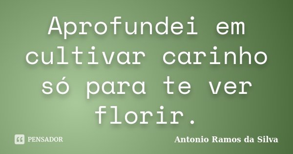 Aprofundei em cultivar carinho só para te ver florir.... Frase de Antônio Ramos da Silva.