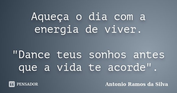 Aqueça o dia com a energia de viver. "Dance teus sonhos antes que a vida te acorde".... Frase de Antonio Ramos da Silva.