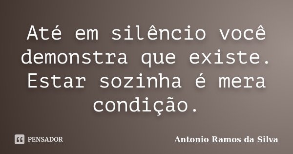 Até em silêncio você demonstra que existe. Estar sozinha é mera condição.... Frase de Antonio Ramos da Silva.