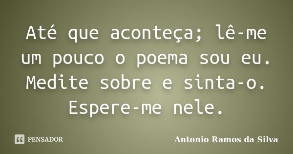 Até que aconteça; lê-me um pouco o poema sou eu. Medite sobre e sinta-o. Espere-me nele.... Frase de Antônio Ramos da Silva.