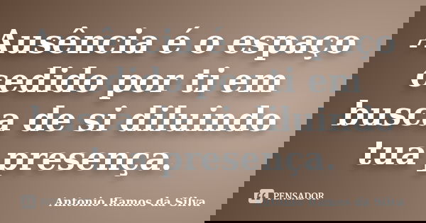 Ausência é o espaço cedido por ti em busca de si diluindo tua presença.... Frase de Antônio Ramos da Silva.