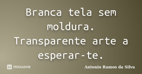 Branca tela sem moldura. Transparente arte a esperar-te.... Frase de Antônio Ramos da Silva.