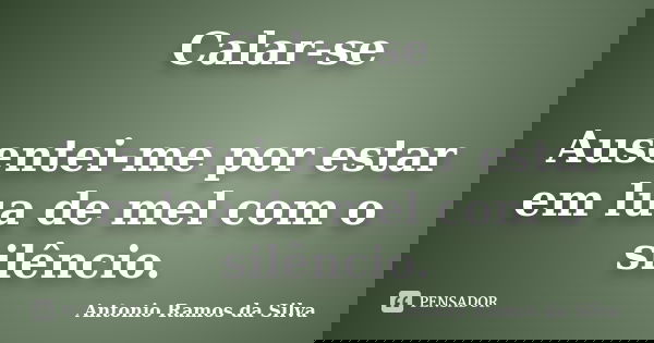 Calar-se Ausentei-me por estar em lua de mel com o silêncio.... Frase de Antonio Ramos da Silva.