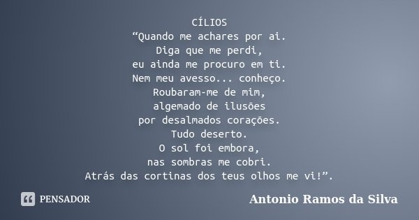 CÍLIOS “Quando me achares por ai. Diga que me perdi, eu ainda me procuro em ti. Nem meu avesso... conheço. Roubaram-me de mim, algemado de ilusões por desalmado... Frase de Antônio Ramos da Silva.