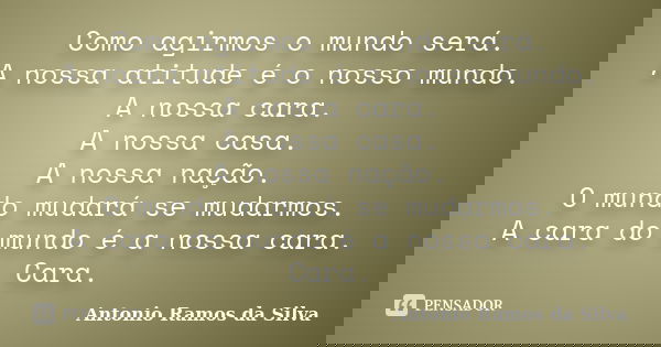 Como agirmos o mundo será. A nossa atitude é o nosso mundo. A nossa cara. A nossa casa. A nossa nação. O mundo mudará se mudarmos. A cara do mundo é a nossa car... Frase de Antônio Ramos da Silva.
