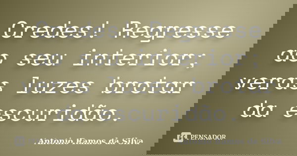 Credes! Regresse ao seu interior; veras luzes brotar da escuridão.... Frase de Antônio Ramos da Silva.