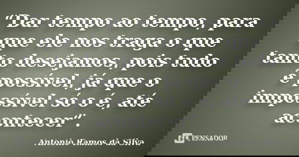 “Dar tempo ao tempo, para que ele nos traga o que tanto desejamos, pois tudo é possível, já que o impossível só o é, até acontecer”.... Frase de Antonio Ramos da Silva.