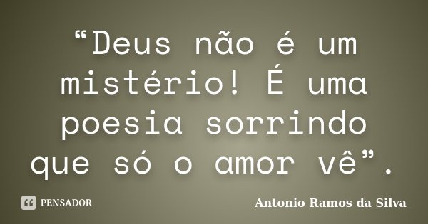 “Deus não é um mistério! É uma poesia sorrindo que só o amor vê”.... Frase de Antônio Ramos da Silva.