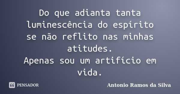 Do que adianta tanta luminescência do espírito se não reflito nas minhas atitudes. Apenas sou um artifício em vida.... Frase de Antônio Ramos da Silva.