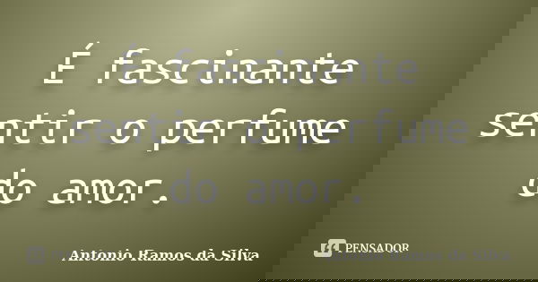 É fascinante sentir o perfume do amor.... Frase de Antônio Ramos da Silva.