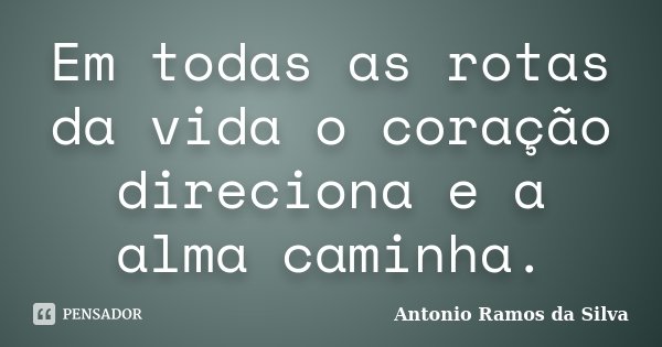 Em todas as rotas da vida o coração direciona e a alma caminha.... Frase de Antônio Ramos da Silva.