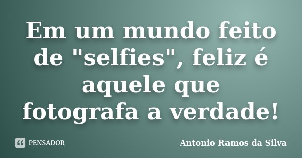 Em um mundo feito de "selfies", feliz é aquele que fotografa a verdade!... Frase de Antônio Ramos da Silva.