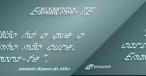 ENAMORA-TE "Não há o que o carinho não cure. Enamora-te".... Frase de Antonio Ramos da Silva.