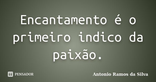 Encantamento é o primeiro indico da paixão.... Frase de Antônio Ramos da Silva.