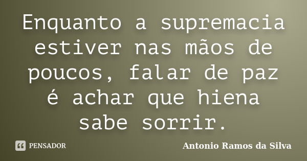 Enquanto a supremacia estiver nas mãos de poucos, falar de paz é achar que hiena sabe sorrir.... Frase de Antônio Ramos da Silva.