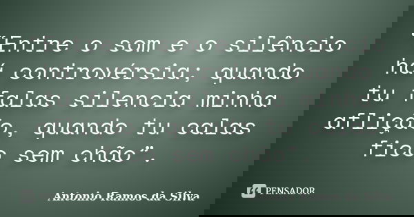 “Entre o som e o silêncio há controvérsia; quando tu falas silencia minha aflição, quando tu calas fico sem chão”.... Frase de Antônio Ramos da Silva.